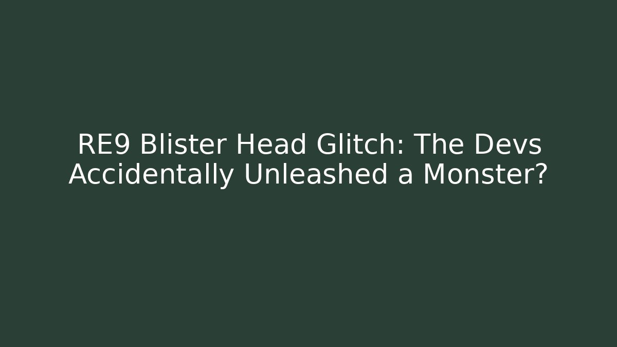 RE9 Blister Head Glitch: The Devs Accidentally Unleashed a Monster?