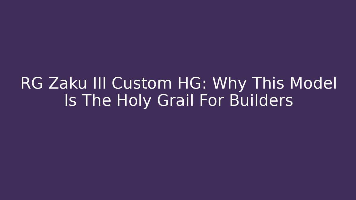 RG Zaku III Custom HG: Why This Model Is The Holy Grail For Builders