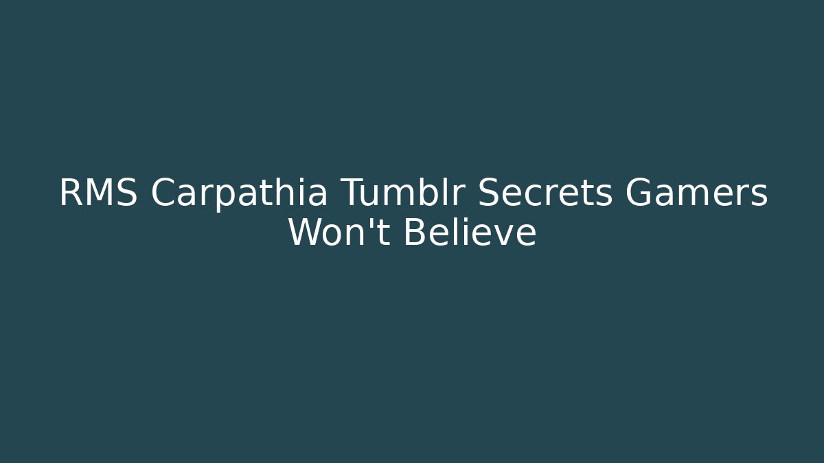 RMS Carpathia Tumblr Secrets Gamers Won’t Believe
