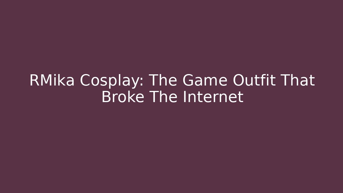 RMika Cosplay: The Game Outfit That Broke The Internet
