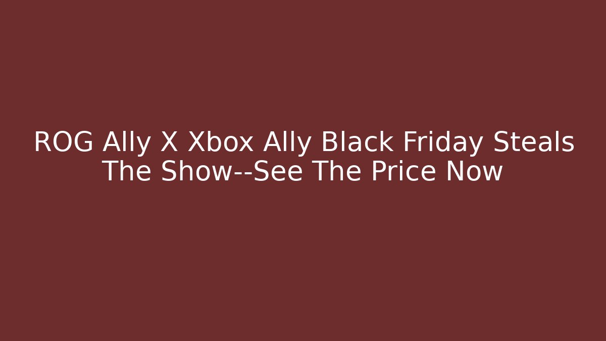 ROG Ally X Xbox Ally Black Friday Steals The Show—See The Price Now