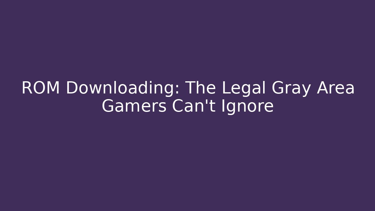 ROM Downloading: The Legal Gray Area Gamers Can't Ignore