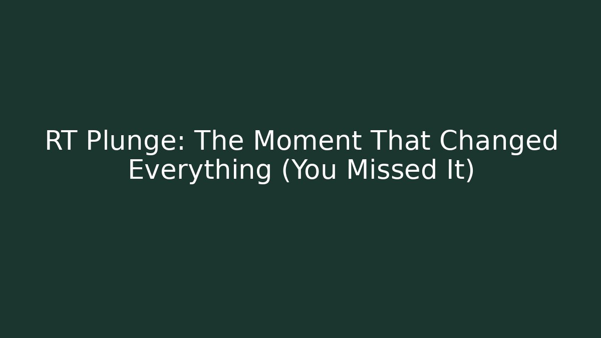 RT Plunge: The Moment That Changed Everything (You Missed It)