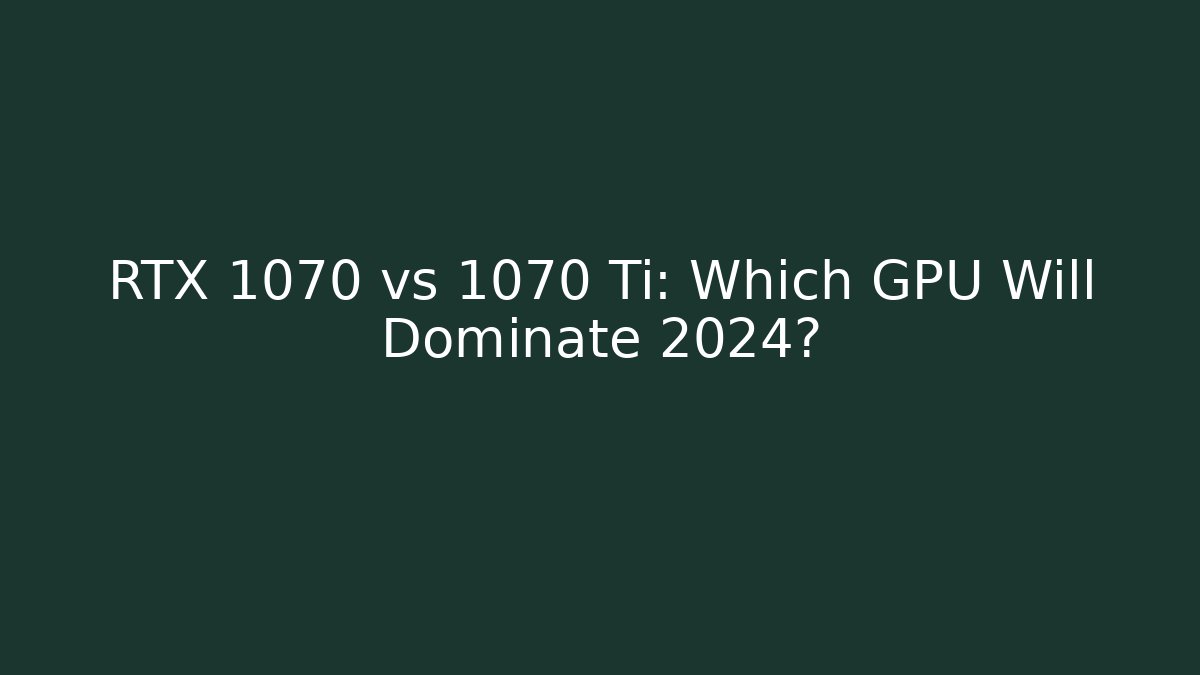 RTX 1070 vs 1070 Ti: Which GPU Will Dominate 2024?