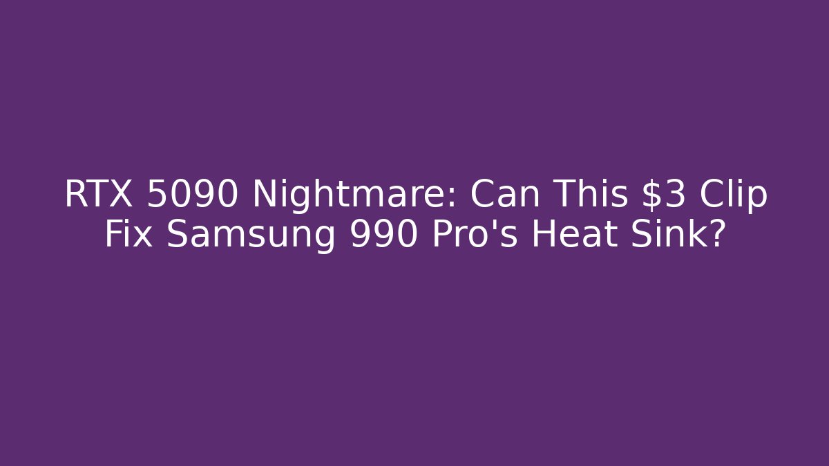 RTX 5090 Nightmare: Can This $3 Clip Fix Samsung 990 Pro's Heat Sink?
