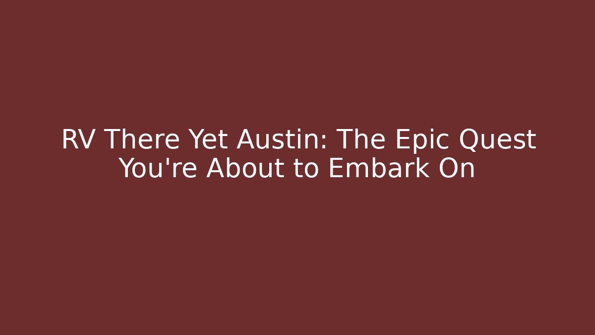 RV There Yet Austin: The Epic Quest You’re About to Embark On