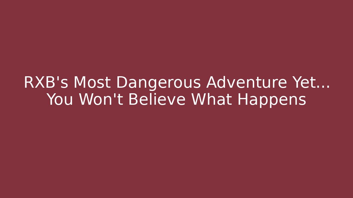 RXB's Most Dangerous Adventure Yet… You Won't Believe What Happens