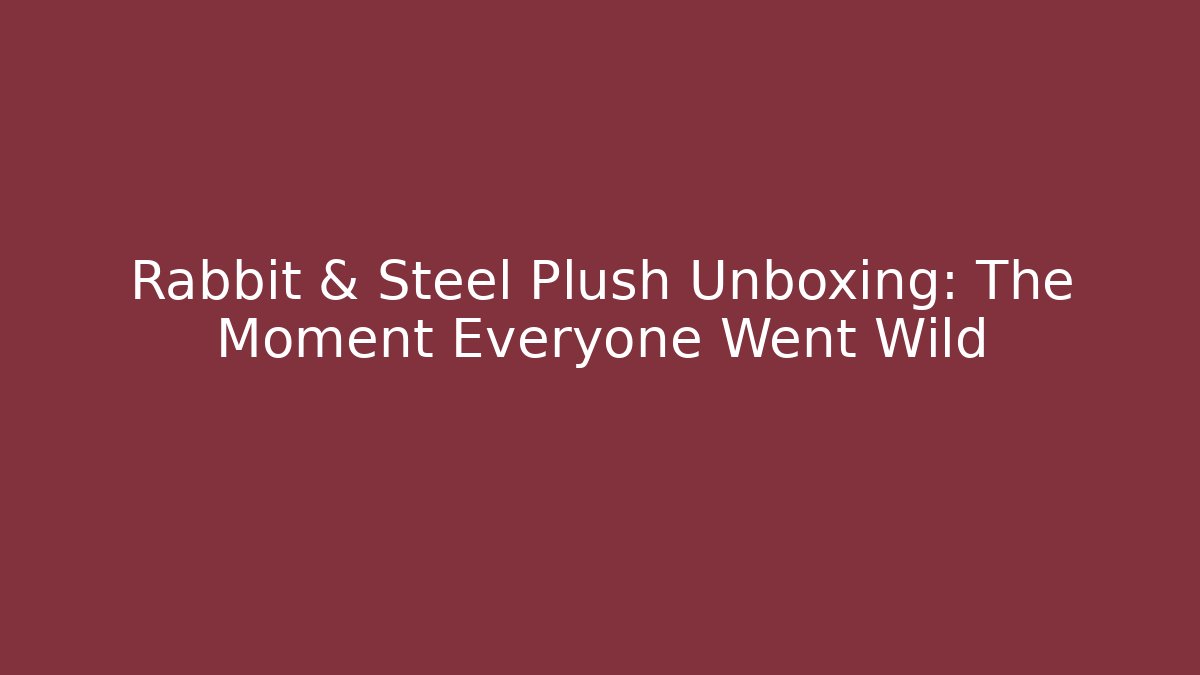 Rabbit & Steel Plush Unboxing: The Moment Everyone Went Wild
