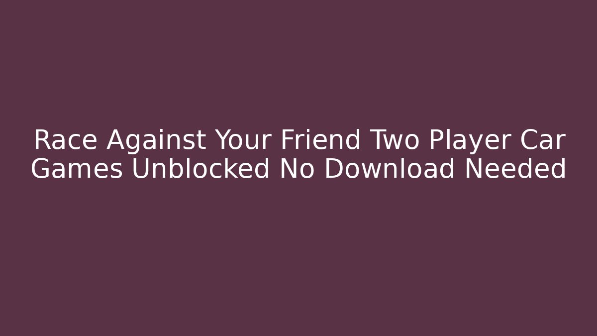 Race Against Your Friend Two Player Car Games Unblocked No Download Needed