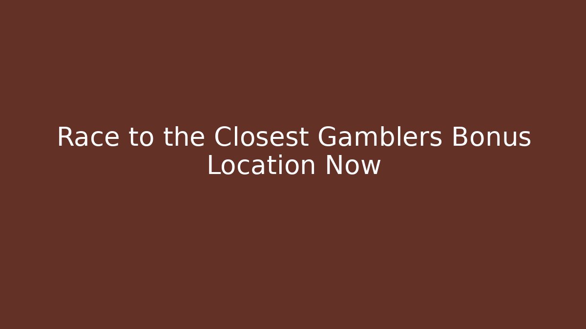 Race to the Closest Gamblers Bonus Location Now
