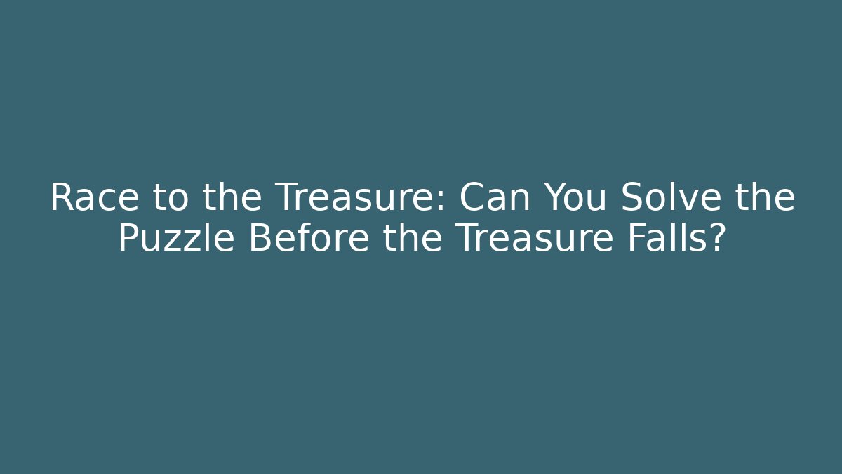 Race to the Treasure: Can You Solve the Puzzle Before the Treasure Falls?