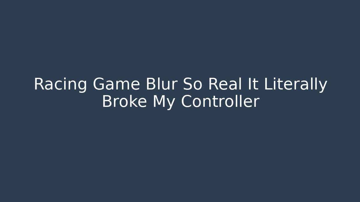 Racing Game Blur So Real It Literally Broke My Controller
