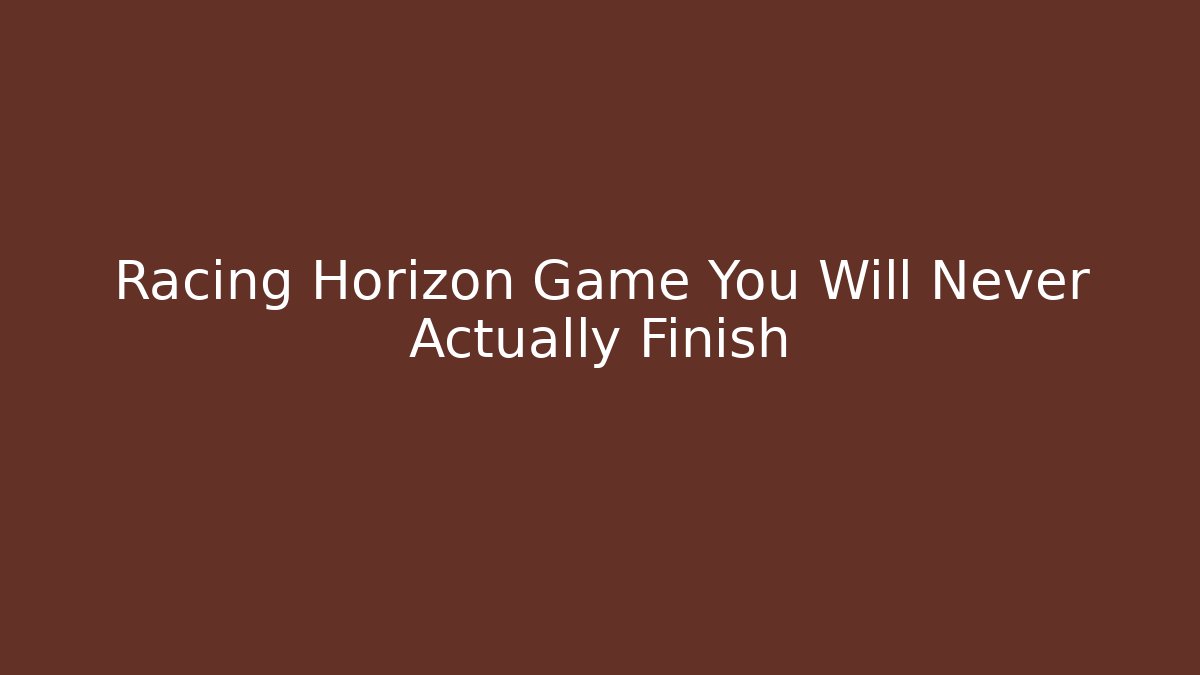 Racing Horizon Game You Will Never Actually Finish