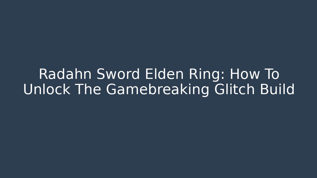 Radahn Sword Elden Ring: How To Unlock The Gamebreaking Glitch Build