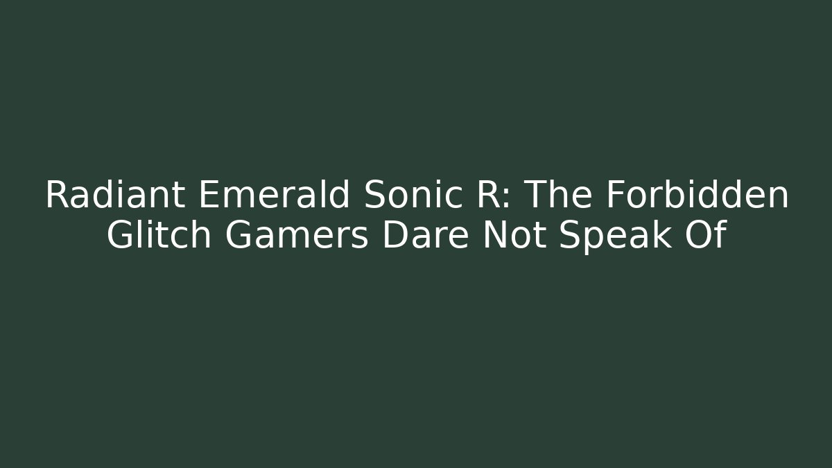 Radiant Emerald Sonic R: The Forbidden Glitch Gamers Dare Not Speak Of