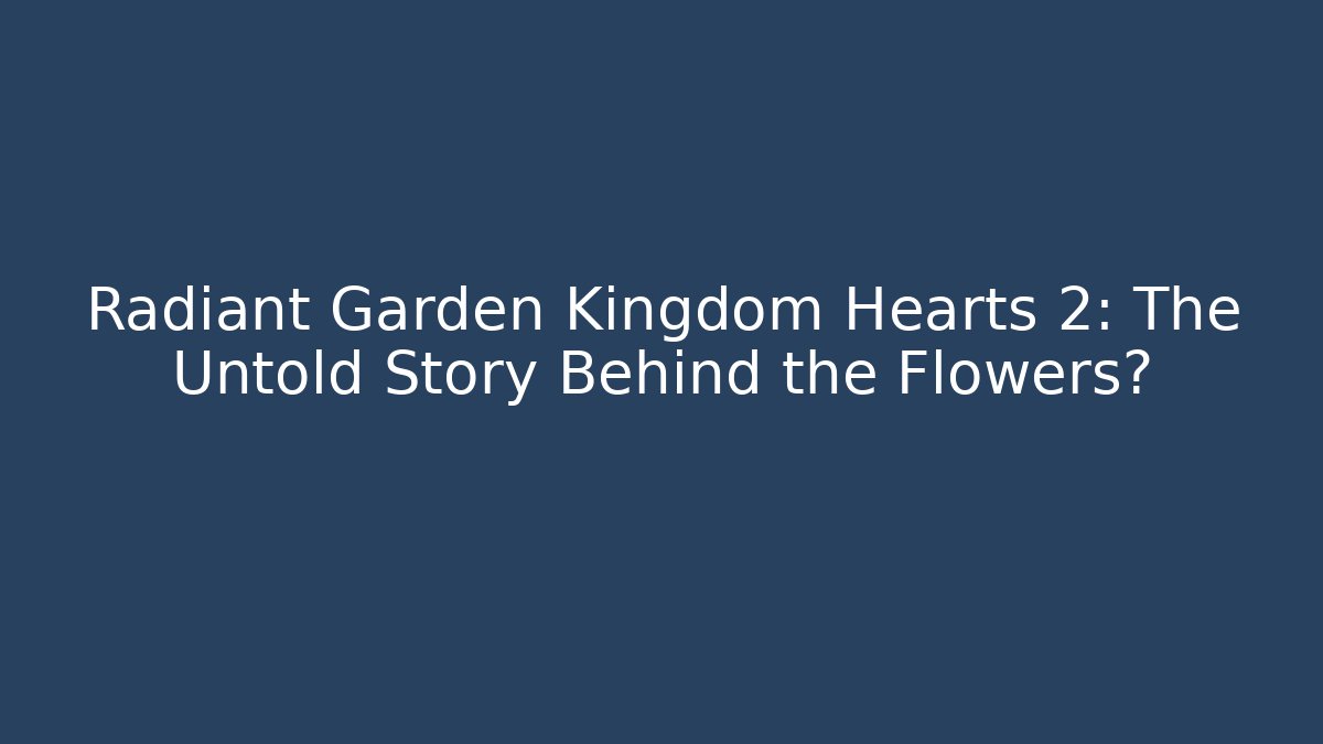 Radiant Garden Kingdom Hearts 2: The Untold Story Behind the Flowers?