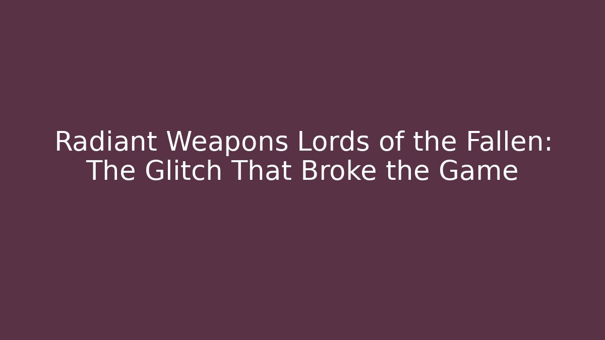 Radiant Weapons Lords of the Fallen: The Glitch That Broke the Game