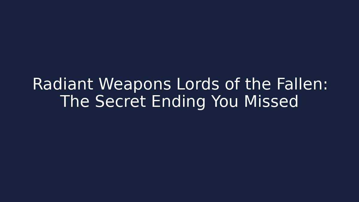 Radiant Weapons Lords of the Fallen: The Secret Ending You Missed