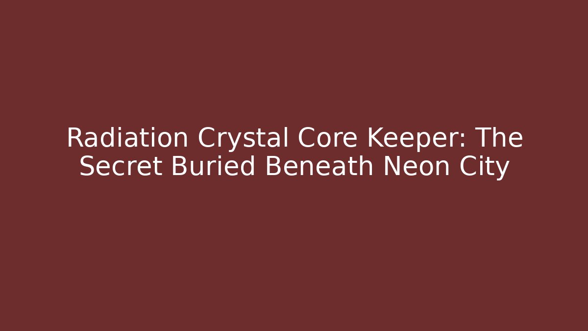 Radiation Crystal Core Keeper: The Secret Buried Beneath Neon City