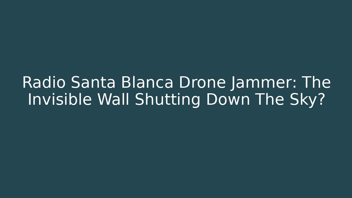 Radio Santa Blanca Drone Jammer: The Invisible Wall Shutting Down The Sky?