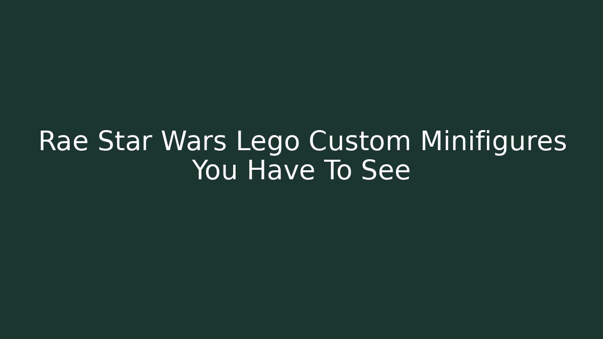 Rae Star Wars Lego Custom Minifigures You Have To See