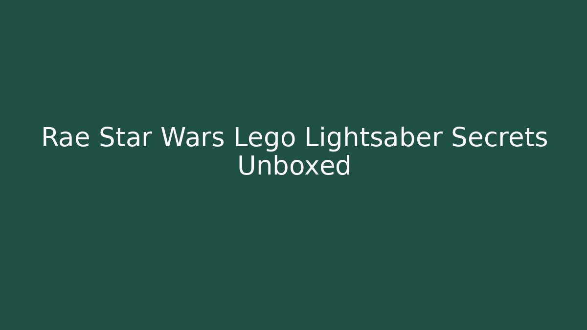 Rae Star Wars Lego Lightsaber Secrets Unboxed
