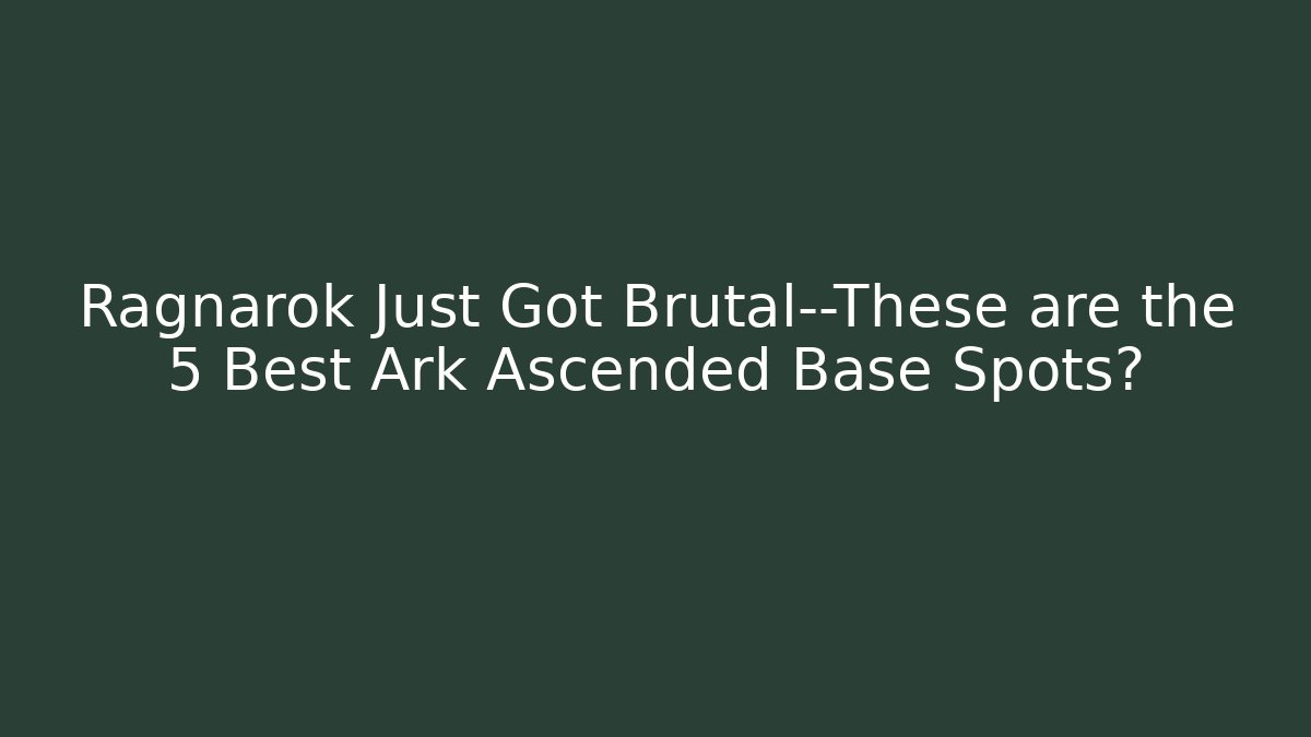 Ragnarok Just Got Brutal—These are the 5 Best Ark Ascended Base Spots?