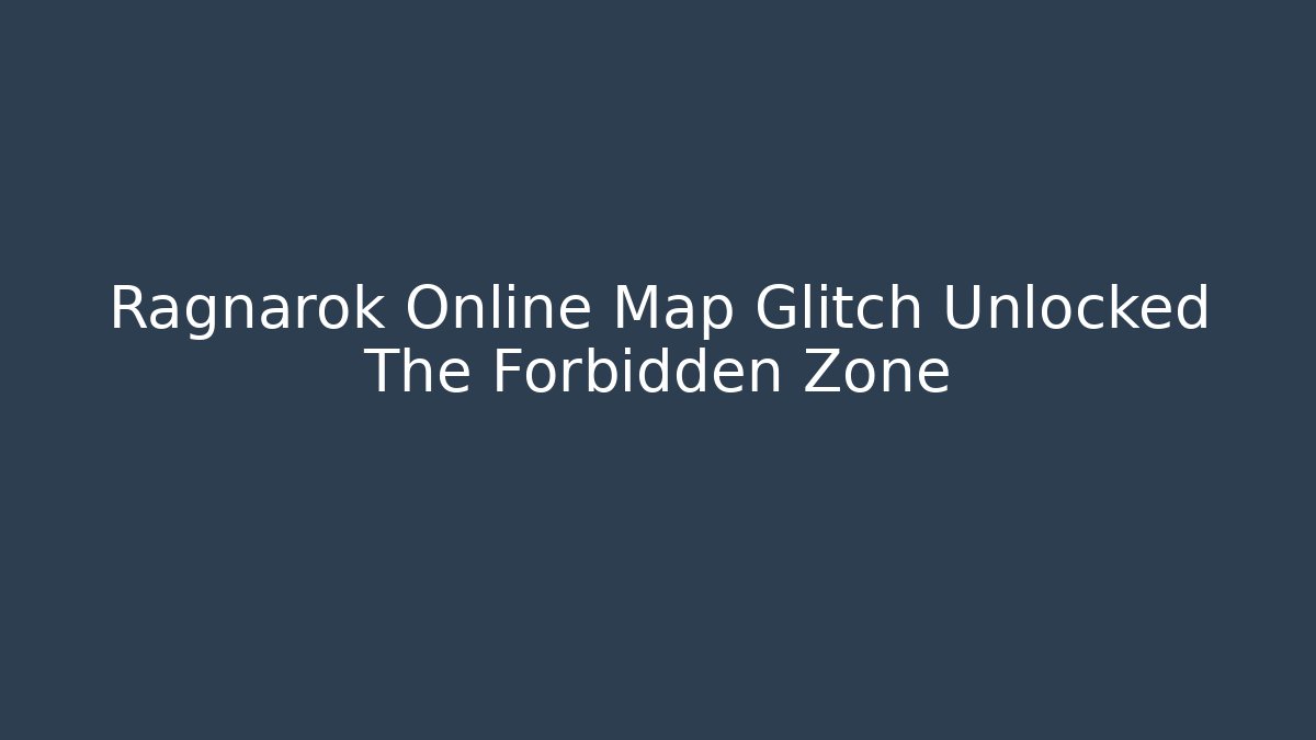 Ragnarok Online Map Glitch Unlocked The Forbidden Zone