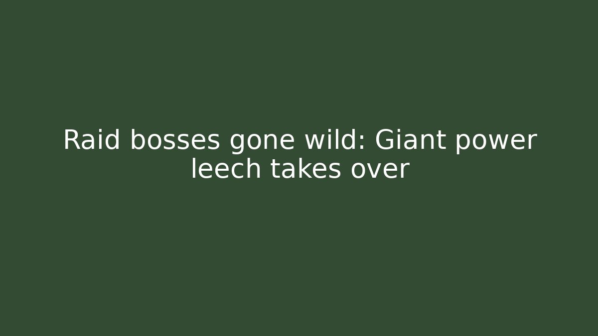 Raid bosses gone wild: Giant power leech takes over