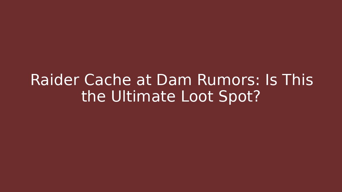 Raider Cache at Dam Rumors: Is This the Ultimate Loot Spot?