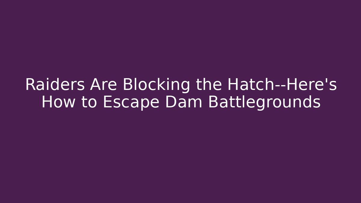 Raiders Are Blocking the Hatch—Here's How to Escape Dam Battlegrounds