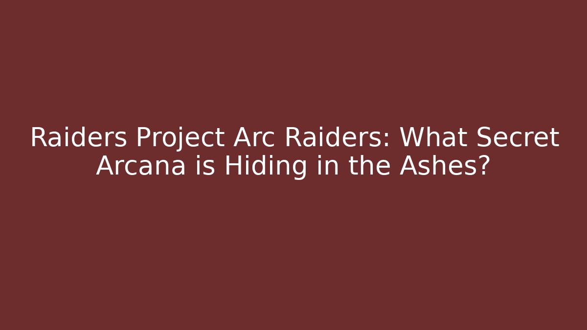 Raiders Project Arc Raiders: What Secret Arcana is Hiding in the Ashes?