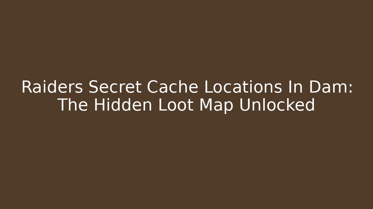 Raiders Secret Cache Locations In Dam: The Hidden Loot Map Unlocked