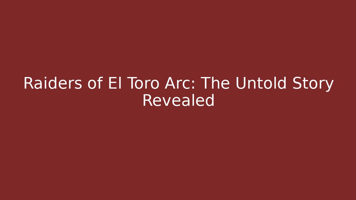 Raiders of El Toro Arc: The Untold Story Revealed