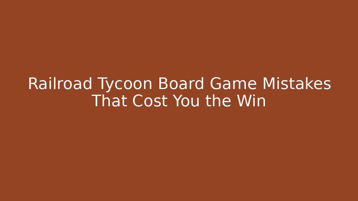 Railroad Tycoon Board Game Mistakes That Cost You the Win