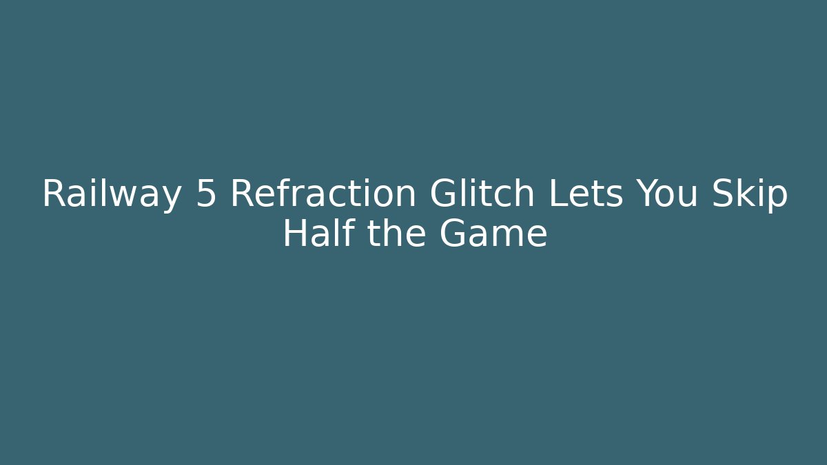 Railway 5 Refraction Glitch Lets You Skip Half the Game