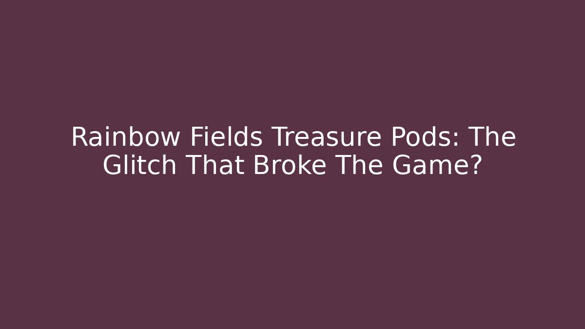 Rainbow Fields Treasure Pods: The Glitch That Broke The Game?