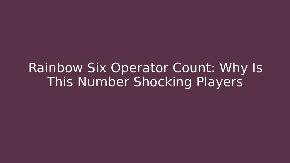 Rainbow Six Operator Count: Why Is This Number Shocking Players