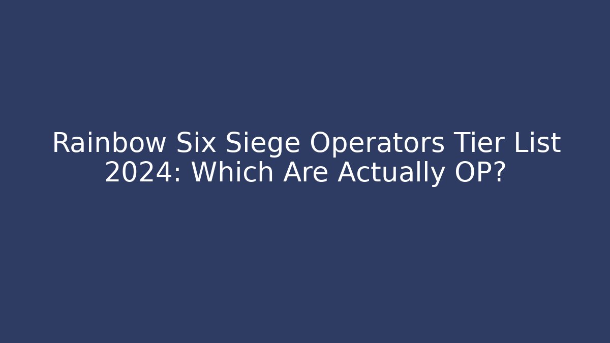 Rainbow Six Siege Operators Tier List 2024: Which Are Actually OP?