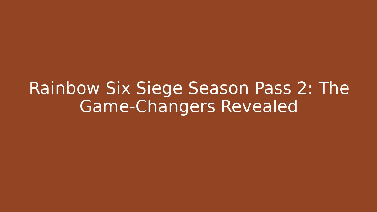 Rainbow Six Siege Season Pass 2: The Game-Changers Revealed