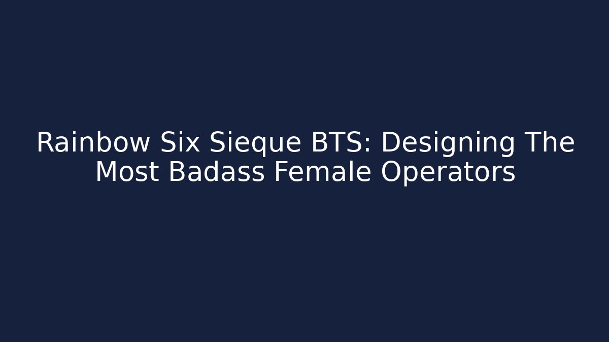 Rainbow Six Sieque BTS: Designing The Most Badass Female Operators