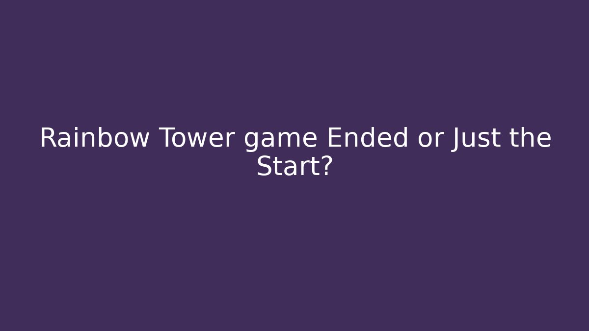 Rainbow Tower game Ended or Just the Start?