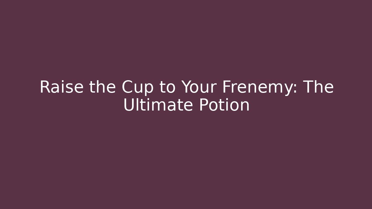 Raise the Cup to Your Frenemy: The Ultimate Potion