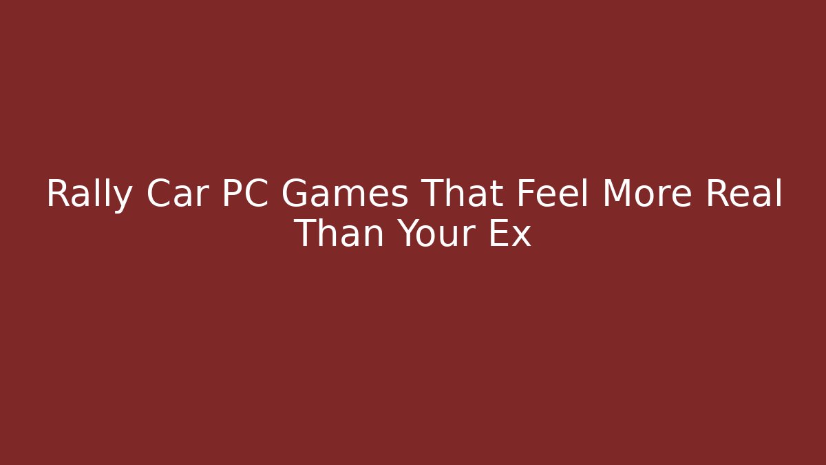 Rally Car PC Games That Feel More Real Than Your Ex