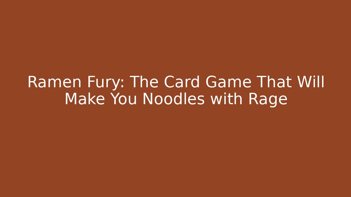 Ramen Fury: The Card Game That Will Make You Noodles with Rage