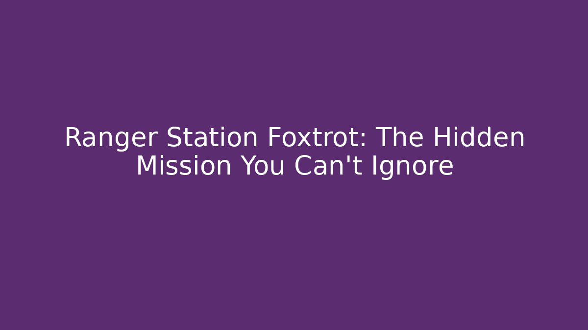 Ranger Station Foxtrot: The Hidden Mission You Can't Ignore