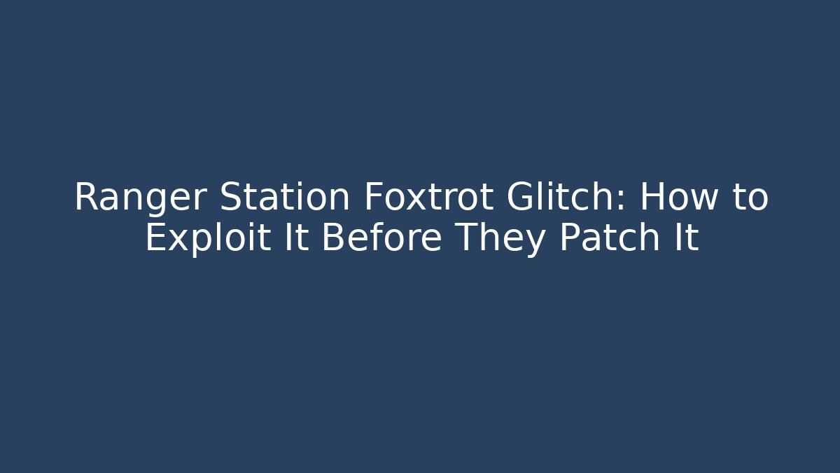 Ranger Station Foxtrot Glitch: How to Exploit It Before They Patch It