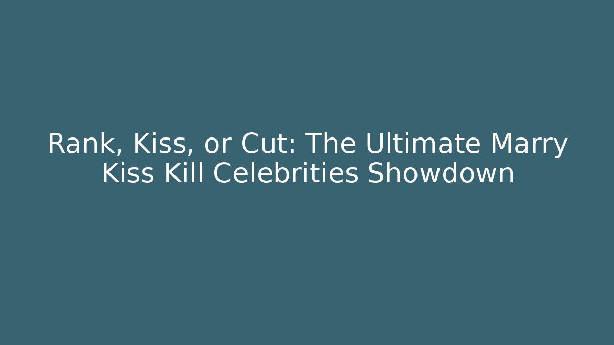 Rank, Kiss, or Cut: The Ultimate Marry Kiss Kill Celebrities Showdown