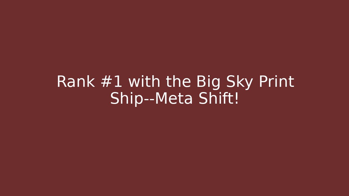 Rank #1 with the Big Sky Print Ship—Meta Shift!