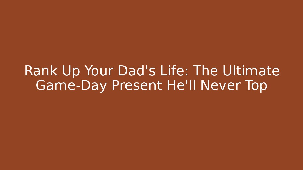 Rank Up Your Dad's Life: The Ultimate Game-Day Present He'll Never Top